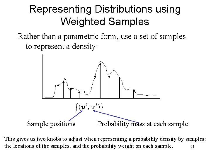 Representing Distributions using Weighted Samples Rather than a parametric form, use a set of
