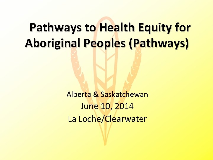 Pathways to Health Equity for Aboriginal Peoples (Pathways) Alberta & Saskatchewan June 10, 2014