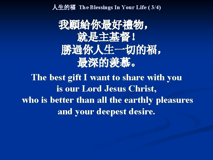 人生的福 The Blessings In Your Life ( 3/4) 我願給你最好禮物， 就是主基督！ 勝過你人生一切的福， 最深的羡慕。 The best