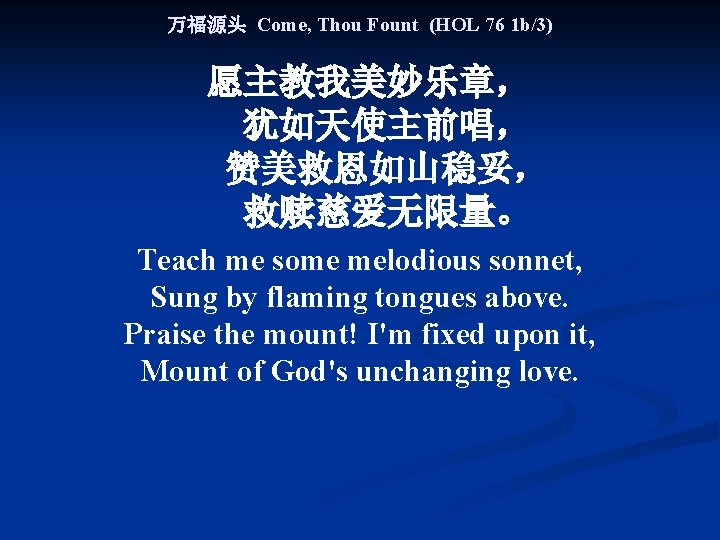 万福源头 Come, Thou Fount (HOL 76 1 b/3) 愿主教我美妙乐章， 犹如天使主前唱， 赞美救恩如山稳妥， 救赎慈爱无限量。 Teach me