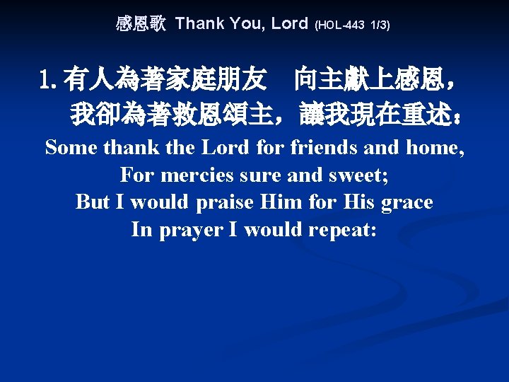 感恩歌 Thank You, Lord (HOL-443 1/3) 1. 有人為著家庭朋友 向主獻上感恩， 我卻為著救恩頌主，讓我現在重述： Some thank the Lord