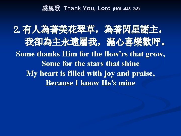 感恩歌 Thank You, Lord (HOL-443 2/3) 2. 有人為著美花翠草，為著閃星謝主， 我卻為主永遠屬我，滿心喜樂歡呼。 Some thanks Him for the