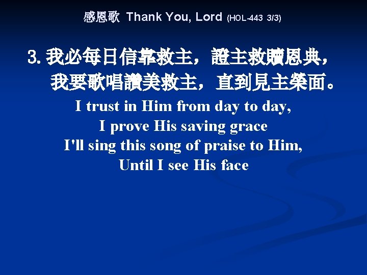 感恩歌 Thank You, Lord (HOL-443 3/3) 3. 我必每日信靠救主，證主救贖恩典， 我要歌唱讚美救主，直到見主榮面。 I trust in Him from