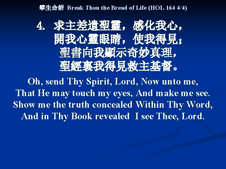 擘生命餅 Break Thou the Bread of Life (HOL 164 4/4) 4. 求主差遣聖靈，感化我心， 開我心靈眼睛，使我得見； 聖書向我顯示奇妙真理，