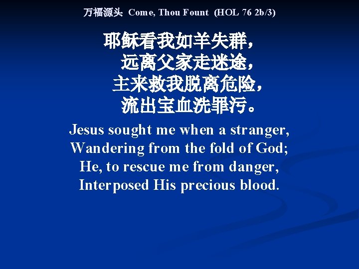 万福源头 Come, Thou Fount (HOL 76 2 b/3) 耶稣看我如羊失群， 远离父家走迷途， 主来救我脱离危险， 流出宝血洗罪污。 Jesus sought
