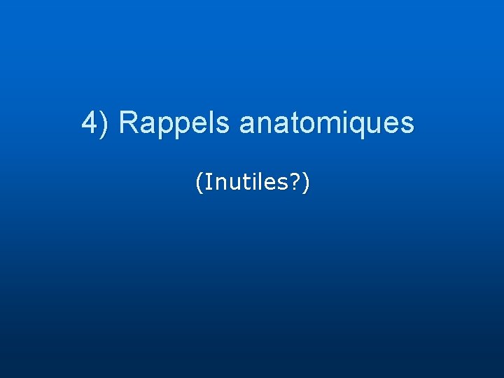 4) Rappels anatomiques (Inutiles? ) 