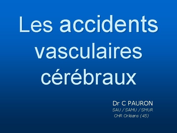 Les accidents vasculaires cérébraux Dr C PAURON SAU / SAMU / SMUR CHR Orléans