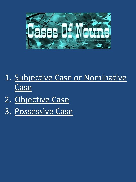 Cases of Nouns 1. Subjective Case or Nominative Case 2. Objective Case 3. Possessive