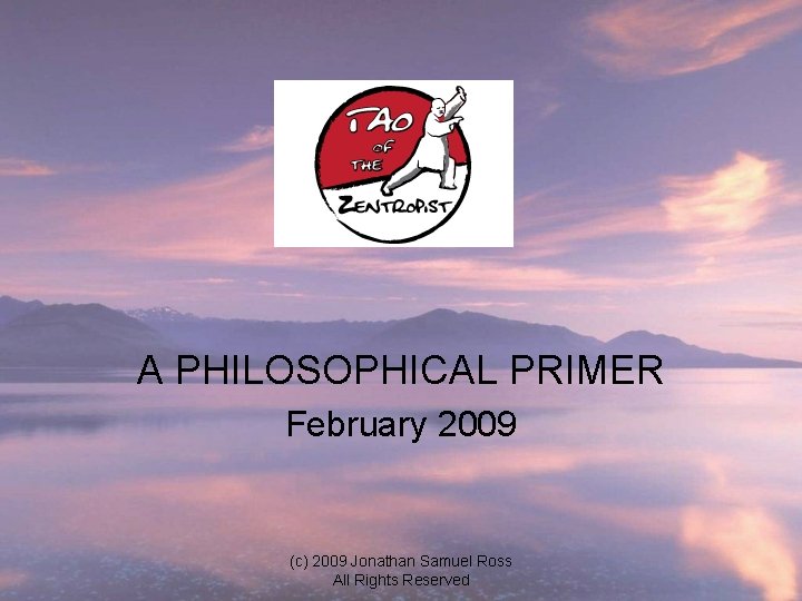 A PHILOSOPHICAL PRIMER February 2009 (c) 2009 Jonathan Samuel Ross All Rights Reserved 