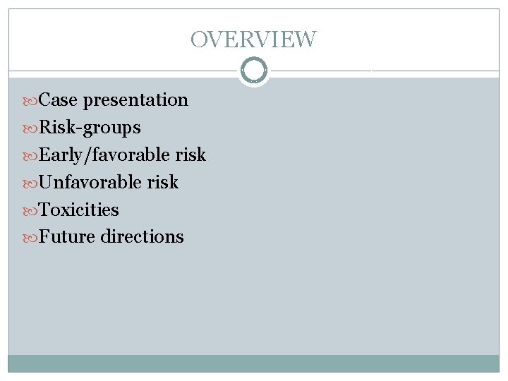 OVERVIEW Case presentation Risk-groups Early/favorable risk Unfavorable risk Toxicities Future directions 