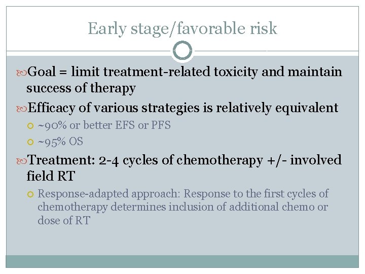 Early stage/favorable risk Goal = limit treatment-related toxicity and maintain success of therapy Efficacy