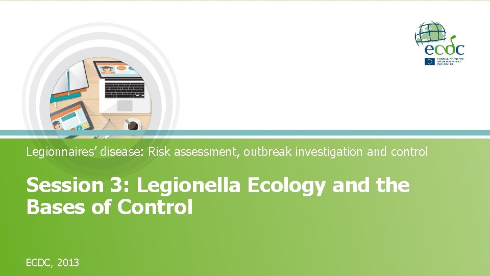 Legionnaires’ disease: Risk assessment, outbreak investigation and control Session 3: Legionella Ecology and the