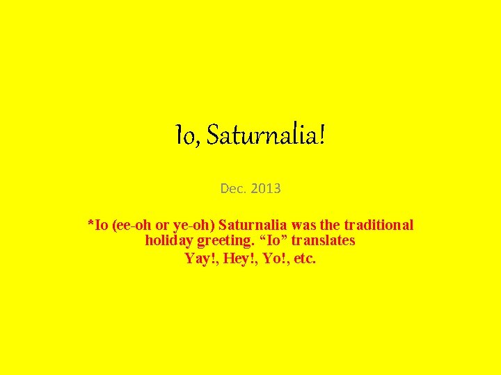 Io, Saturnalia! Dec. 2013 *Io (ee-oh or ye-oh) Saturnalia was the traditional holiday greeting.