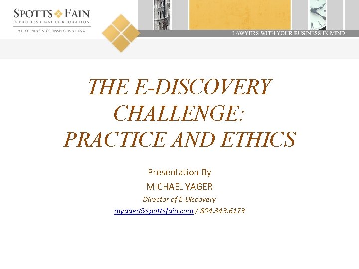 THE E-DISCOVERY CHALLENGE: PRACTICE AND ETHICS Presentation By MICHAEL YAGER Director of E-Discovery myager@spottsfain.