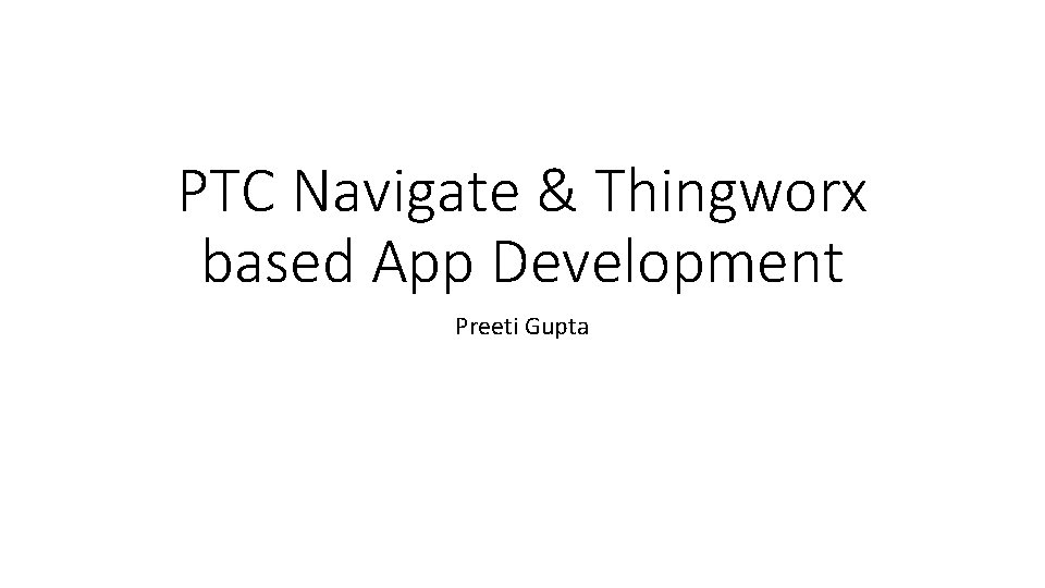 PTC Navigate & Thingworx based App Development Preeti Gupta 