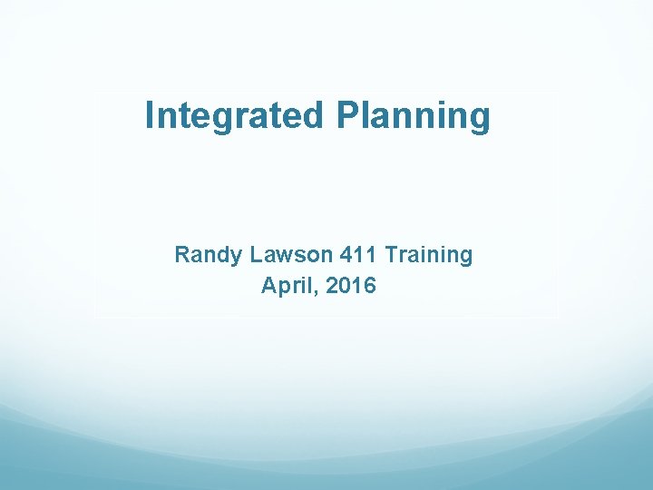 Integrated Planning Randy Lawson 411 Training April, 2016 