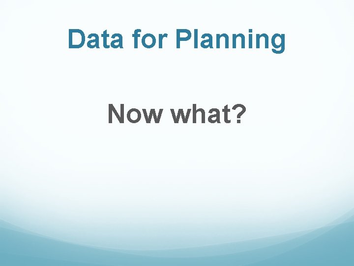 Data for Planning Now what? 