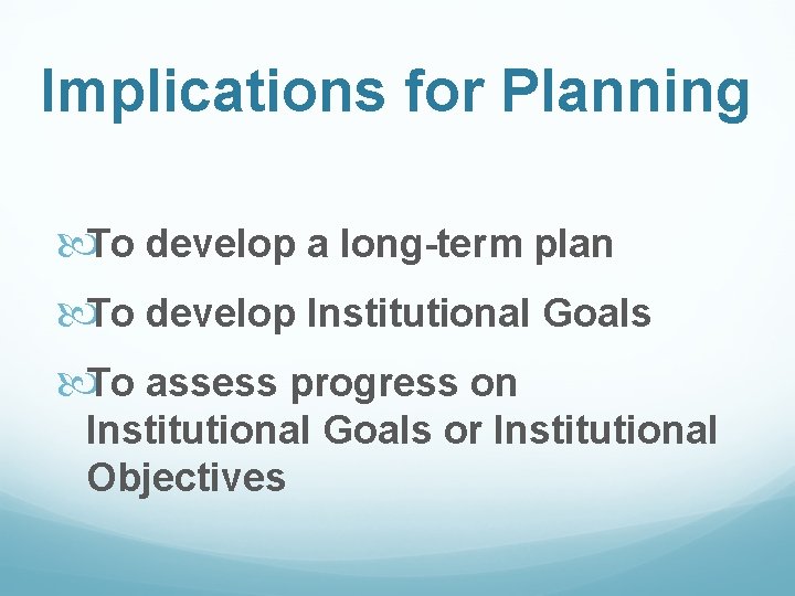 Implications for Planning To develop a long-term plan To develop Institutional Goals To assess