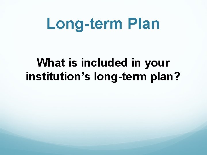 Long-term Plan What is included in your institution’s long-term plan? 