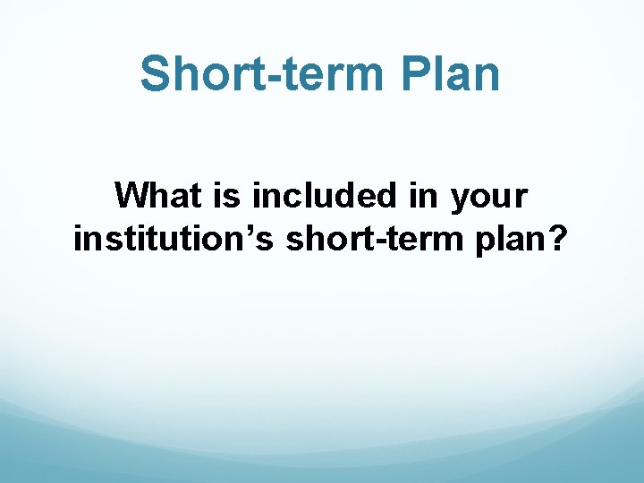 Short-term Plan What is included in your institution’s short-term plan? 