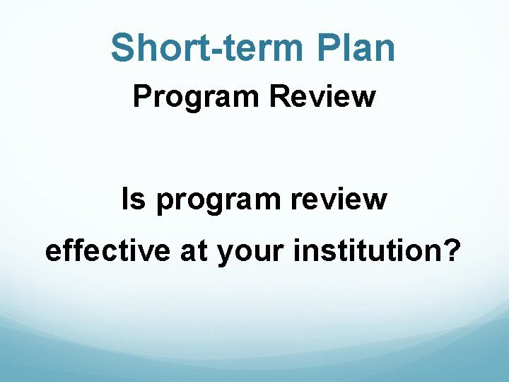 Short-term Plan Program Review Is program review effective at your institution? 