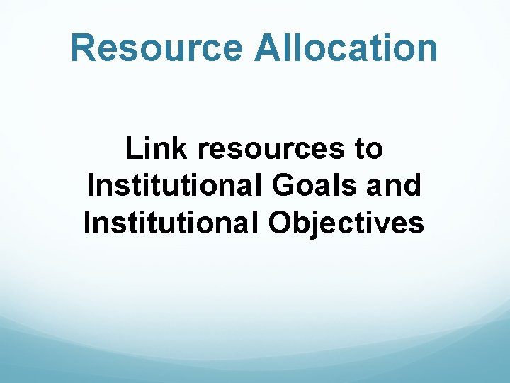 Resource Allocation Link resources to Institutional Goals and Institutional Objectives 