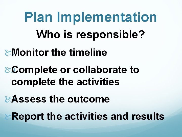 Plan Implementation Who is responsible? Monitor the timeline Complete or collaborate to complete the