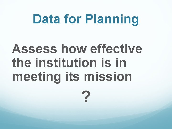 Data for Planning Assess how effective the institution is in meeting its mission ?