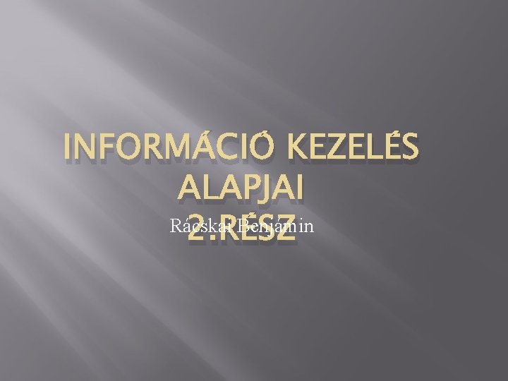 INFORMÁCIÓ KEZELÉS ALAPJAI Rácskai Benjámin 2. RÉSZ 