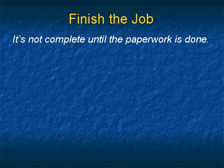 Finish the Job It’s not complete until the paperwork is done. 