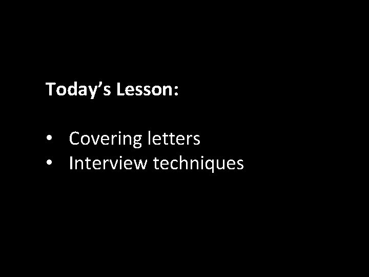 Today’s Lesson: • Covering letters • Interview techniques 