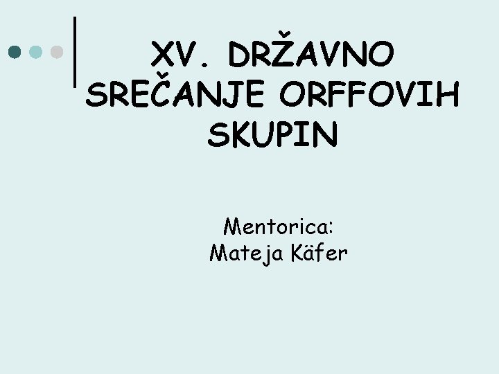 XV. DRŽAVNO SREČANJE ORFFOVIH SKUPIN Mentorica: Mateja Käfer 