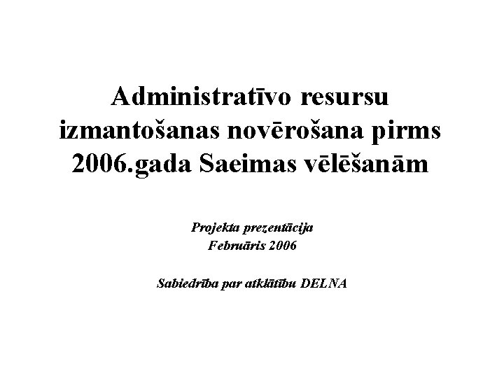 Administratīvo resursu izmantošanas novērošana pirms 2006. gada Saeimas vēlēšanām Projekta prezentācija Februāris 2006 Sabiedrība