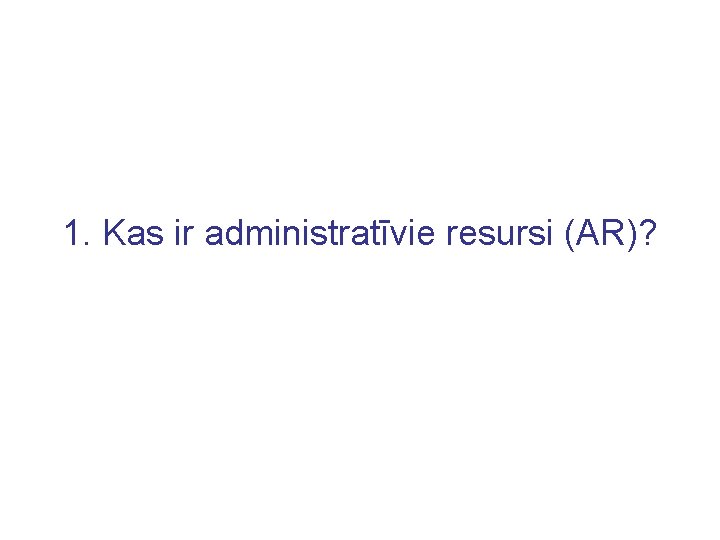 1. Kas ir administratīvie resursi (AR)? 