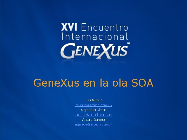 Gene. Xus en la ola SOA Luis Murillo lmurillo@artech. com. uy Alejandro Cimas acimas@artech.