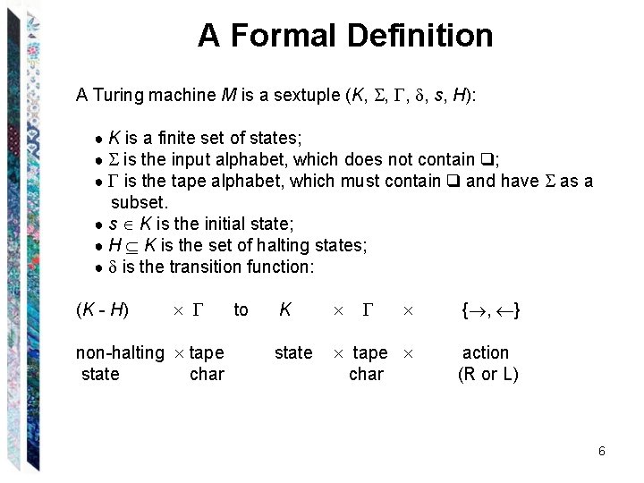 A Formal Definition A Turing machine M is a sextuple (K, , s, H): A Formal Definition A Turing machine M is a sextuple (K, , s, H):