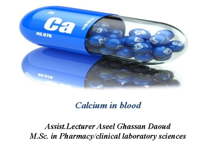 Calcium in blood Assist. Lecturer Aseel Ghassan Daoud M. Sc. in Pharmacy/clinical laboratory sciences