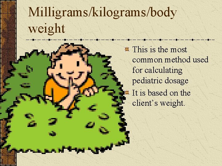 Milligrams/kilograms/body weight This is the most common method used for calculating pediatric dosage It