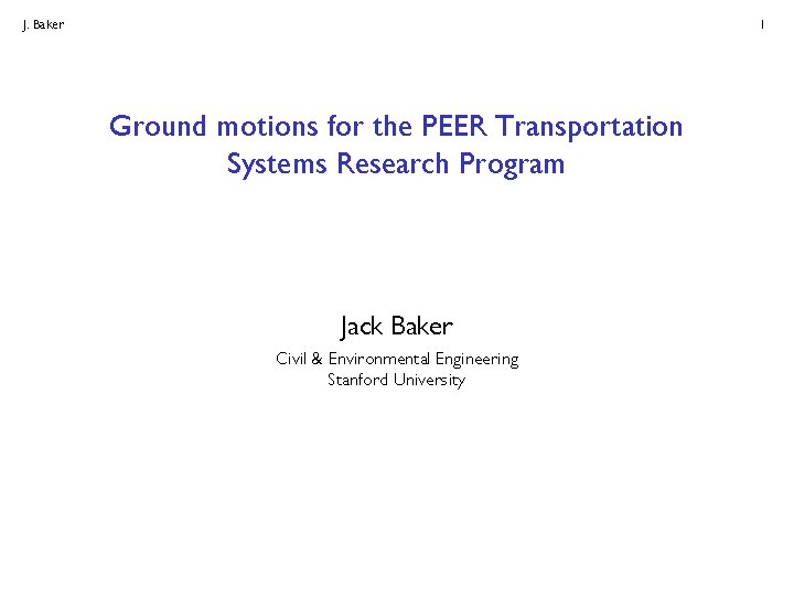 J. Baker 1 Ground motions for the PEER Transportation Systems Research Program Jack Baker