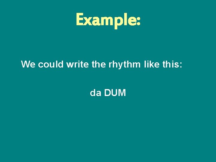 Example: We could write the rhythm like this: da DUM 