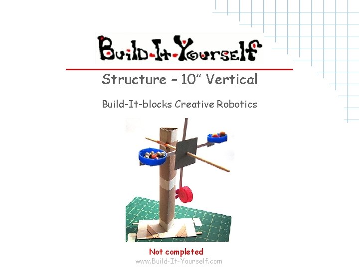 Structure – 10” Vertical Build-It-blocks Creative Robotics Not completed www. Build-It-Yourself. com 