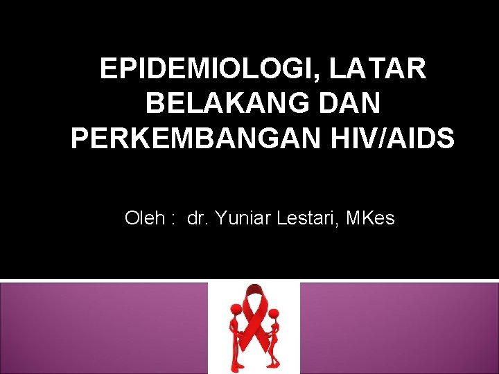 EPIDEMIOLOGI, LATAR BELAKANG DAN PERKEMBANGAN HIV/AIDS Oleh : dr. Yuniar Lestari, MKes KP Elektif