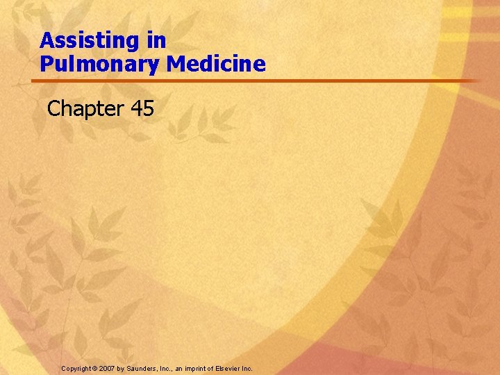 Assisting in Pulmonary Medicine Chapter 45 Copyright © 2007 by Saunders, Inc. , an