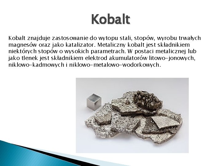 Kobalt znajduje zastosowanie do wytopu stali, stopów, wyrobu trwałych magnesów oraz jako katalizator. Metaliczny