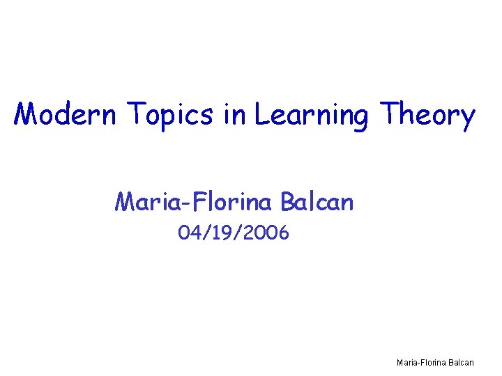 Modern Topics in Learning Theory Maria-Florina Balcan 04/19/2006 Maria-Florina Balcan 