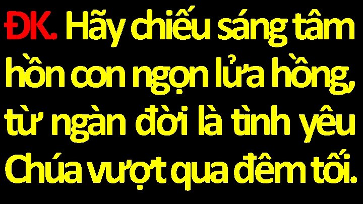 ĐK. Hãy chiếu sáng tâm hồn con ngọn lửa hồng, từ ngàn đời là