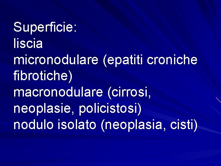 Superficie: liscia micronodulare (epatiti croniche fibrotiche) macronodulare (cirrosi, neoplasie, policistosi) nodulo isolato (neoplasia, cisti)