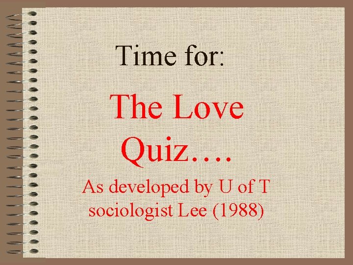 Time for: The Love Quiz…. As developed by U of T sociologist Lee (1988)