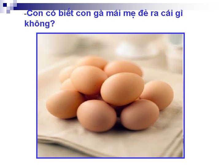 -Con có biết con gà mái mẹ đẻ ra cái gì không? 