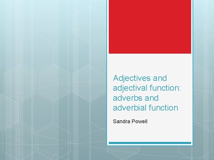 Adjectives and adjectival function: adverbs and adverbial function Sandra Powell 